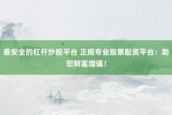 最安全的杠杆炒股平台 正规专业股票配资平台：助您财富增值！