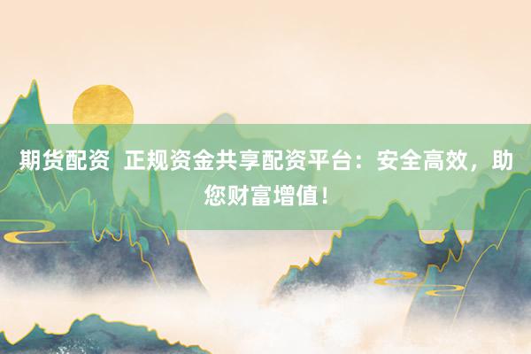 期货配资  正规资金共享配资平台：安全高效，助您财富增值！