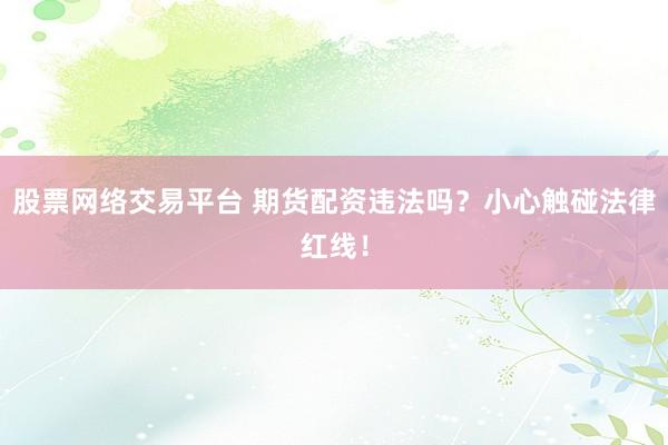 股票网络交易平台 期货配资违法吗？小心触碰法律红线！