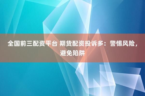 全国前三配资平台 期货配资投诉多：警惕风险，避免陷阱