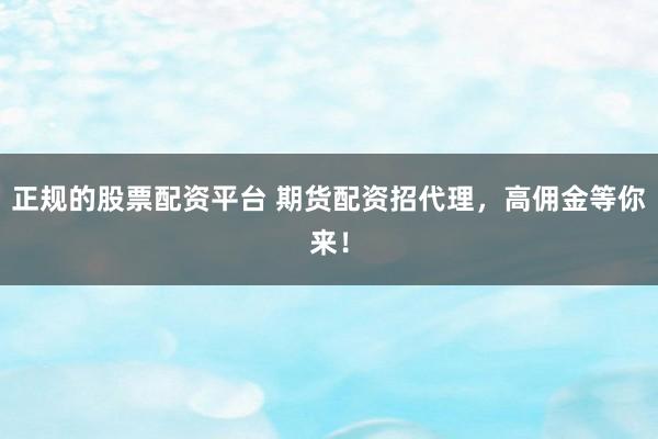 正规的股票配资平台 期货配资招代理，高佣金等你来！