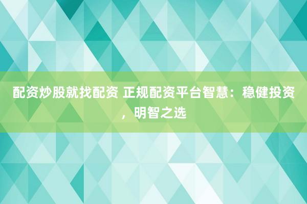 配资炒股就找配资 正规配资平台智慧：稳健投资，明智之选