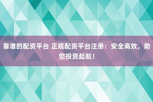 靠谱的配资平台 正规配资平台注册：安全高效，助您投资起航！
