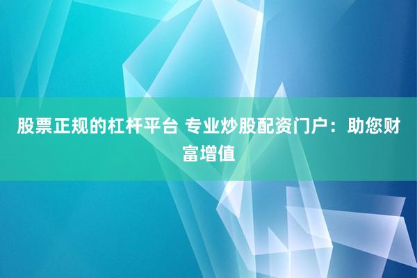 股票正规的杠杆平台 专业炒股配资门户：助您财富增值