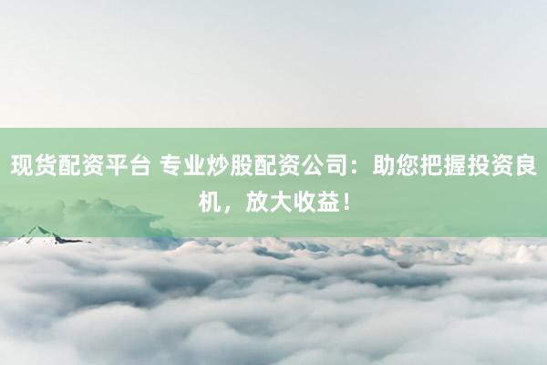 现货配资平台 专业炒股配资公司：助您把握投资良机，放大收益！