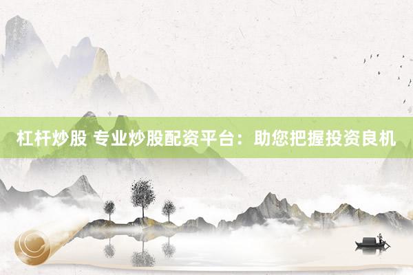 杠杆炒股 专业炒股配资平台：助您把握投资良机