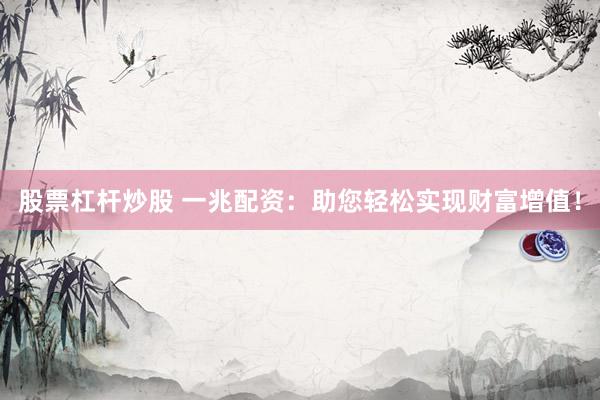 股票杠杆炒股 一兆配资：助您轻松实现财富增值！