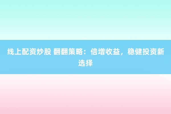 线上配资炒股 翻翻策略：倍增收益，稳健投资新选择