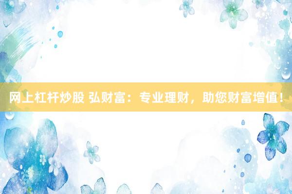 网上杠杆炒股 弘财富：专业理财，助您财富增值！