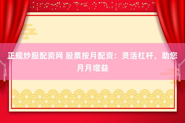 正规炒股配资网 股票按月配资：灵活杠杆，助您月月增益