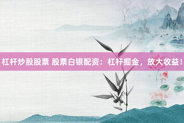 杠杆炒股股票 股票白银配资：杠杆掘金，放大收益！