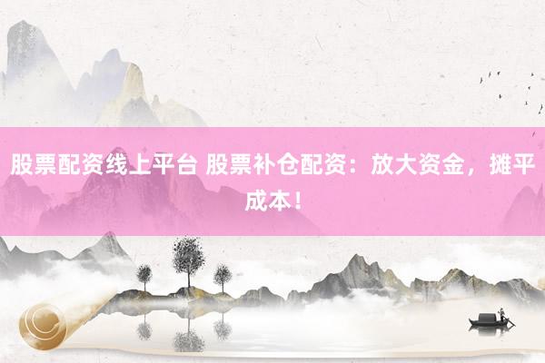 股票配资线上平台 股票补仓配资：放大资金，摊平成本！