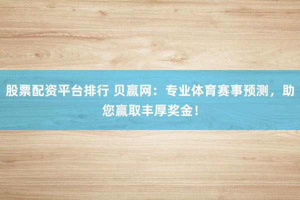 股票配资平台排行 贝赢网：专业体育赛事预测，助您赢取丰厚奖金！
