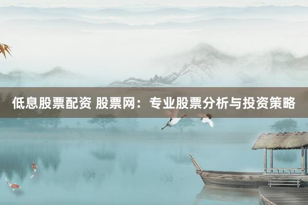 低息股票配资 股票网：专业股票分析与投资策略