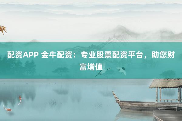 配资APP 金牛配资：专业股票配资平台，助您财富增值