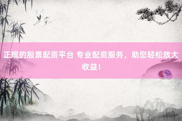 正规的股票配资平台 专业配资服务，助您轻松放大收益！