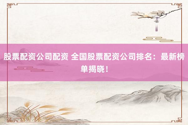 股票配资公司配资 全国股票配资公司排名：最新榜单揭晓！