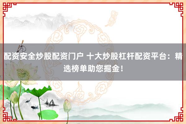 配资安全炒股配资门户 十大炒股杠杆配资平台：精选榜单助您掘金！