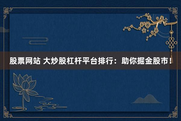 股票网站 大炒股杠杆平台排行：助你掘金股市！
