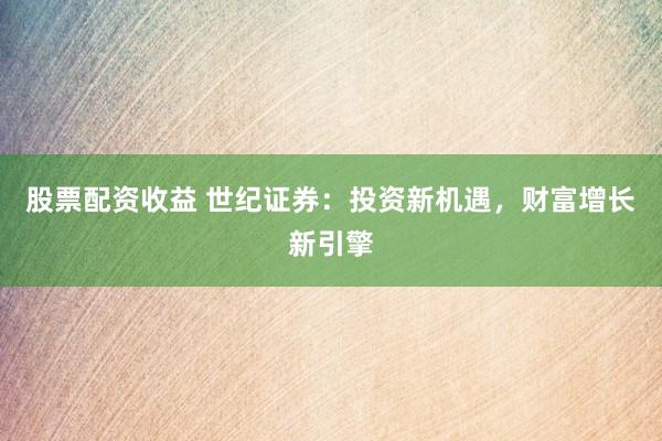 股票配资收益 世纪证券：投资新机遇，财富增长新引擎