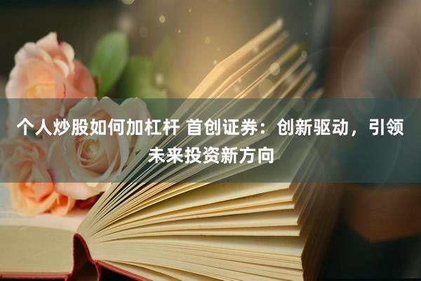 个人炒股如何加杠杆 首创证券：创新驱动，引领未来投资新方向