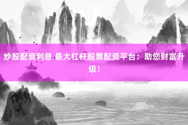 炒股配资利息 最大杠杆股票配资平台：助您财富升级！