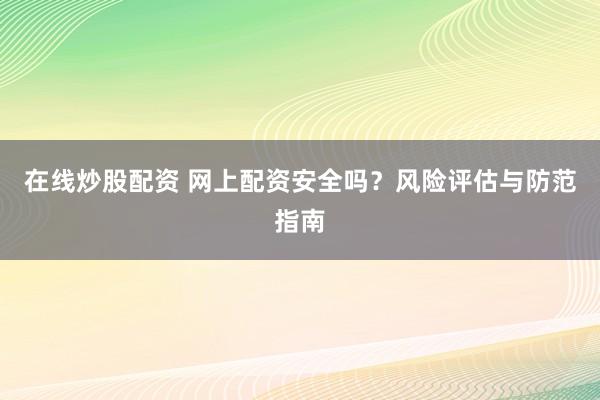 在线炒股配资 网上配资安全吗？风险评估与防范指南