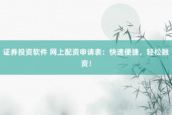 证券投资软件 网上配资申请表：快速便捷，轻松融资！