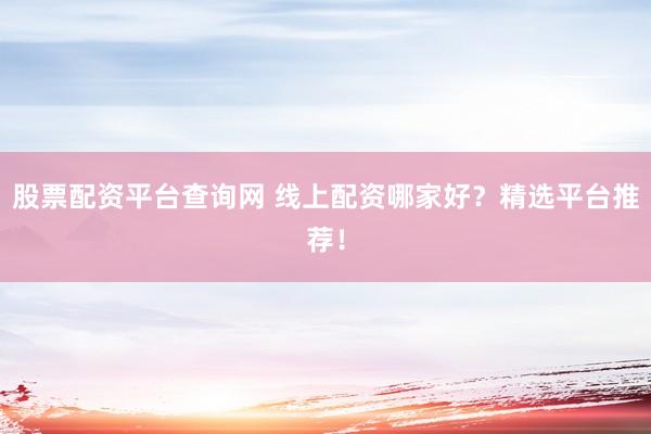 股票配资平台查询网 线上配资哪家好？精选平台推荐！