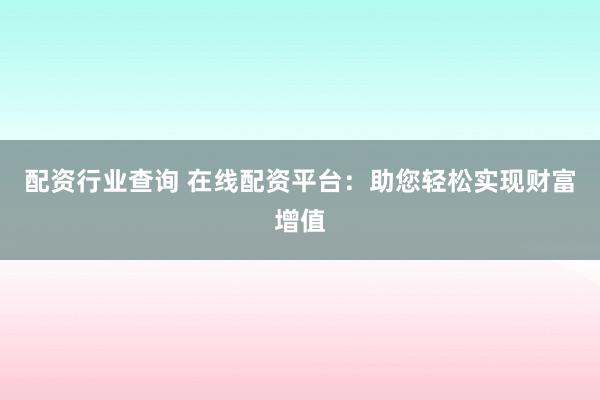 配资行业查询 在线配资平台：助您轻松实现财富增值