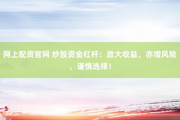 网上配资官网 炒股资金杠杆：放大收益，亦增风险，谨慎选择！