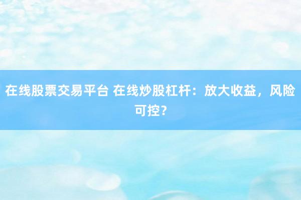在线股票交易平台 在线炒股杠杆：放大收益，风险可控？