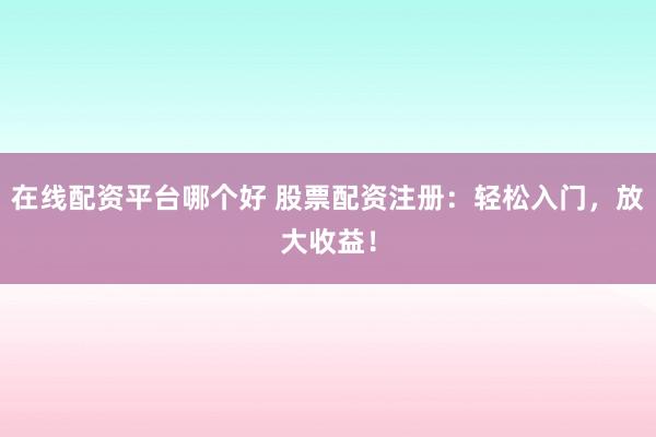 在线配资平台哪个好 股票配资注册：轻松入门，放大收益！