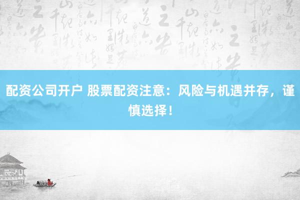 配资公司开户 股票配资注意：风险与机遇并存，谨慎选择！