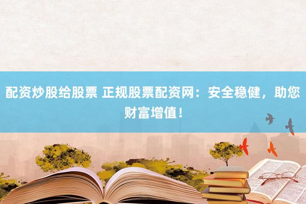 配资炒股给股票 正规股票配资网：安全稳健，助您财富增值！
