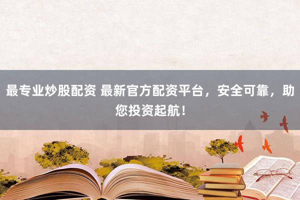 最专业炒股配资 最新官方配资平台，安全可靠，助您投资起航！