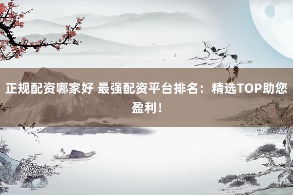 正规配资哪家好 最强配资平台排名：精选TOP助您盈利！