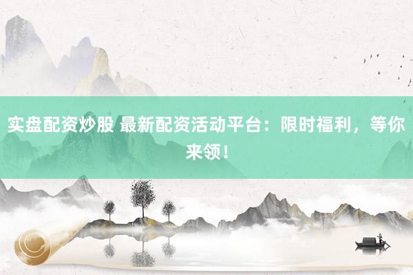 实盘配资炒股 最新配资活动平台：限时福利，等你来领！