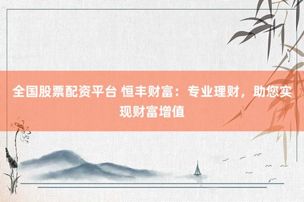 全国股票配资平台 恒丰财富：专业理财，助您实现财富增值