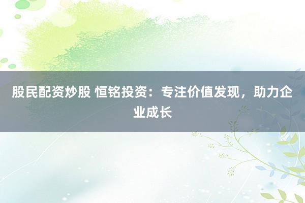 股民配资炒股 恒铭投资：专注价值发现，助力企业成长