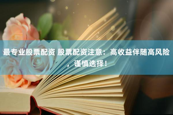 最专业股票配资 股票配资注意：高收益伴随高风险，谨慎选择！