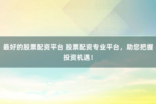 最好的股票配资平台 股票配资专业平台，助您把握投资机遇！
