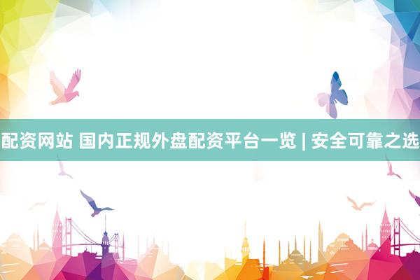 配资网站 国内正规外盘配资平台一览 | 安全可靠之选