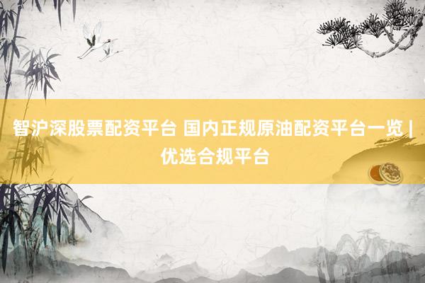 智沪深股票配资平台 国内正规原油配资平台一览 | 优选合规平台