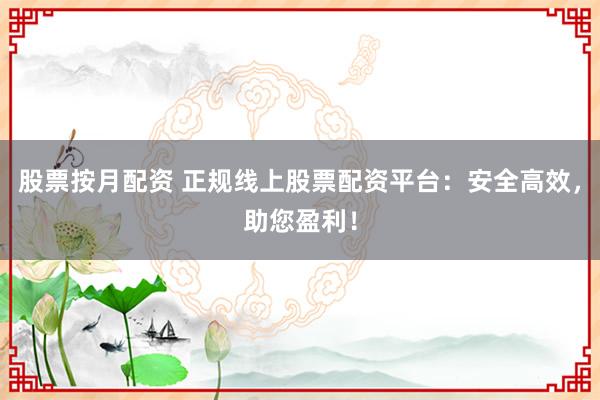 股票按月配资 正规线上股票配资平台：安全高效，助您盈利！