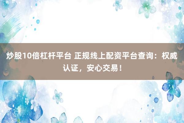 炒股10倍杠杆平台 正规线上配资平台查询：权威认证，安心交易！