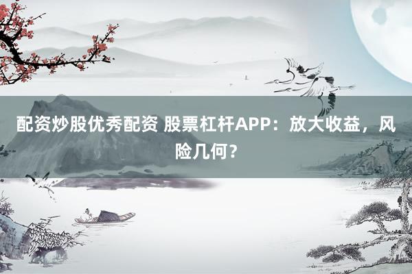 配资炒股优秀配资 股票杠杆APP：放大收益，风险几何？