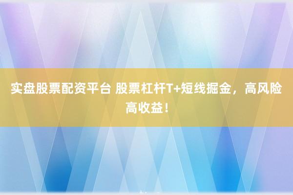 实盘股票配资平台 股票杠杆T+短线掘金，高风险高收益！