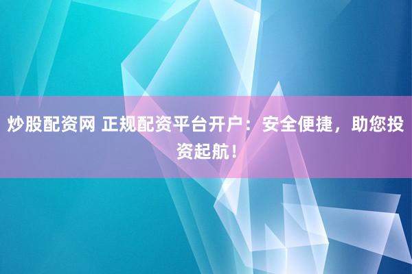 炒股配资网 正规配资平台开户：安全便捷，助您投资起航！