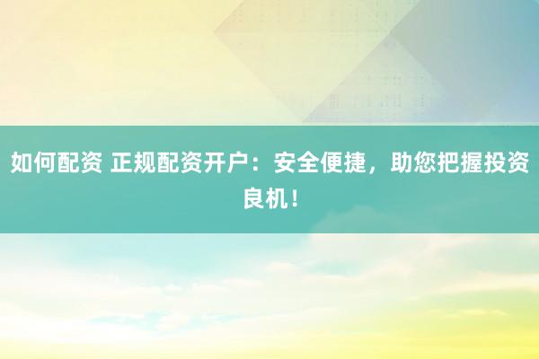 如何配资 正规配资开户：安全便捷，助您把握投资良机！